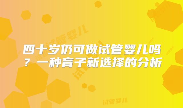 四十岁仍可做试管婴儿吗?一种育子新选择的分析