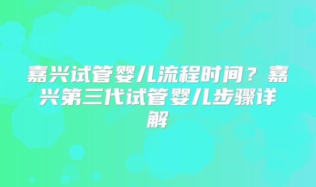嘉兴试管婴儿流程时间?嘉兴第三代试管婴儿步骤详解