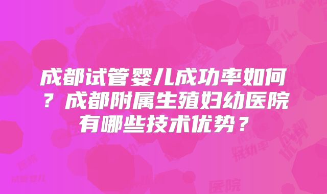 成都试管婴儿成功率如何?成都附属生殖妇幼医院有哪些技术优势?