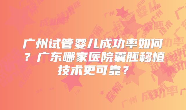 广州试管婴儿成功率如何?广东哪家医院囊胚移植技术更可靠?