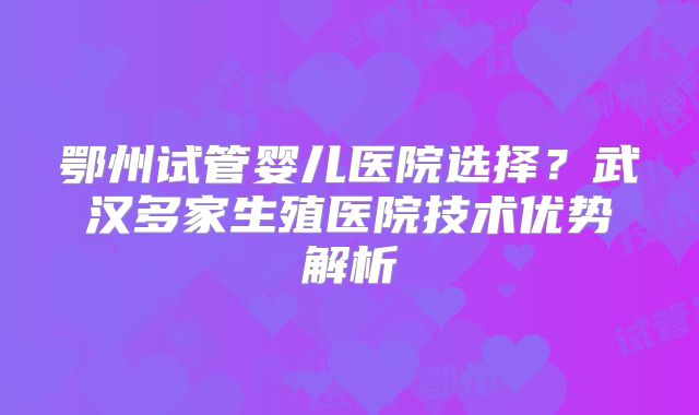 鄂州试管婴儿医院选择?武汉多家生殖医院技术优势解析