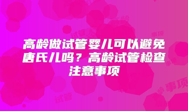 高龄做试管婴儿可以避免唐氏儿吗?高龄试管检查注意事项