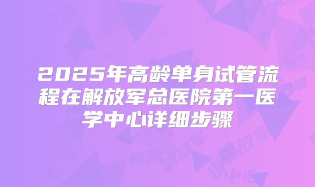 2025年高龄单身试管流程在解放军总医院第一医学中心详细步骤