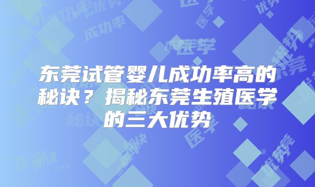 东莞试管婴儿成功率高的秘诀?揭秘东莞生殖医学的三大优势