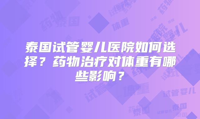泰国试管婴儿医院如何选择？药物治疗对体重有哪些影响？