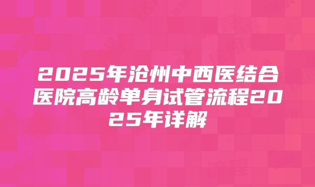 2025年沧州中西医结合医院高龄单身试管流程2025年详解