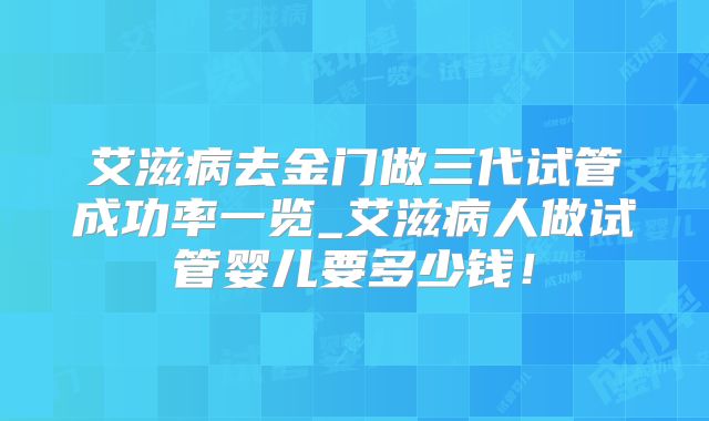 艾滋病去金门做三代试管成功率一览_艾滋病人做试管婴儿要多少钱！