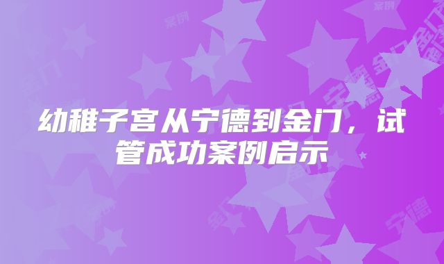 幼稚子宫从宁德到金门,试管成功案例启示