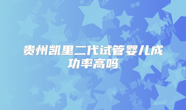 贵州凯里二代试管婴儿成功率高吗