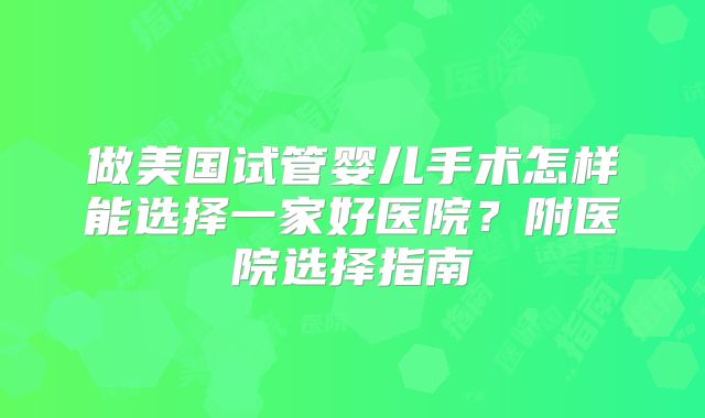 做美国试管婴儿手术怎样能选择一家好医院？附医院选择指南