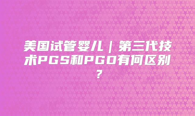 美国试管婴儿|第三代技术PGS和PGD有何区别?