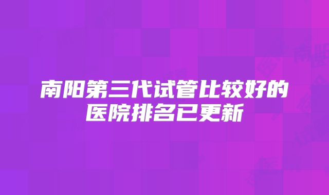 南阳第三代试管比较好的医院排名已更新