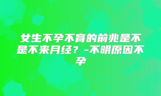 女生不孕不育的前兆是不是不来月经?-不明原因不孕