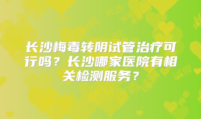 长沙梅毒转阴试管治疗可行吗?长沙哪家医院有相关检测服务?