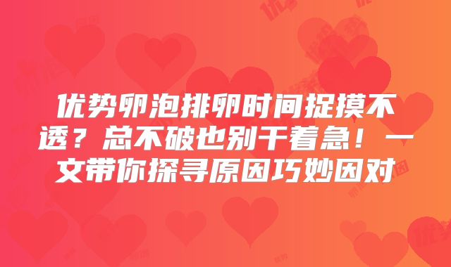 优势卵泡排卵时间捉摸不透?总不破也别干着急!一文带你探寻原因巧妙因对