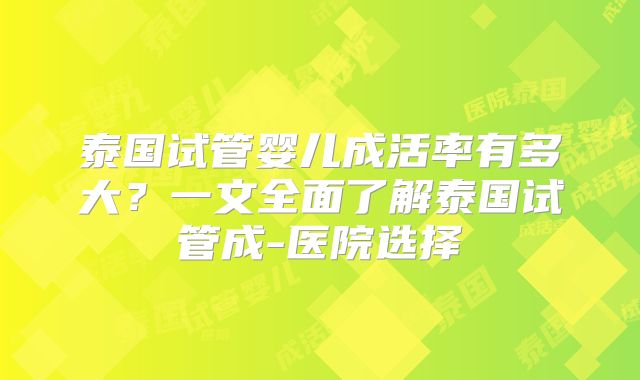 泰国试管婴儿成活率有多大?一文全面了解泰国试管成-医院选择