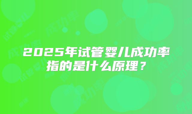 2025年试管婴儿成功率指的是什么原理?