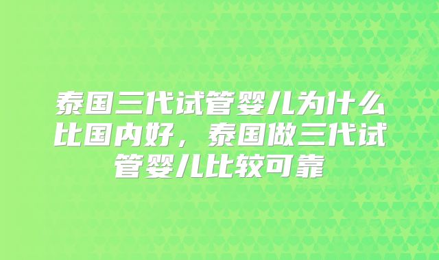 泰国三代试管婴儿为什么比国内好,泰国做三代试管婴儿比较可靠
