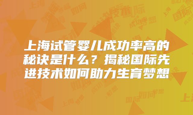 上海试管婴儿成功率高的秘诀是什么?揭秘国际先进技术如何助力生育梦想