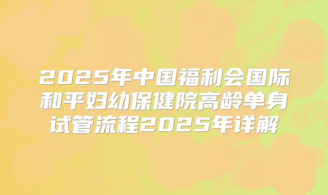2025年中国福利会国际和平妇幼保健院高龄单身试管流程2025年详解