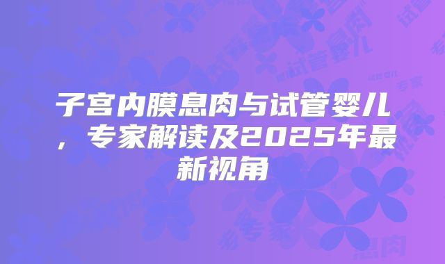 子宫内膜息肉与试管婴儿,专家解读及2025年最新视角