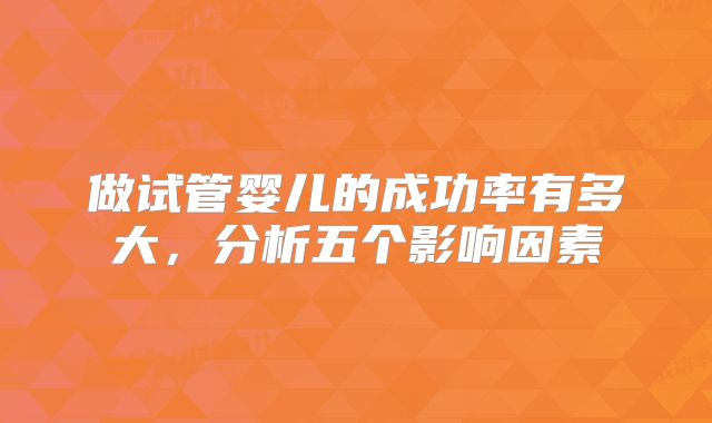 做试管婴儿的成功率有多大，分析五个影响因素