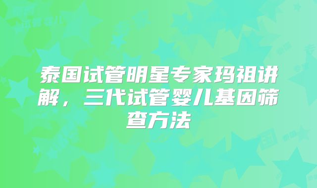 泰国试管明星专家玛祖讲解,三代试管婴儿基因筛查方法