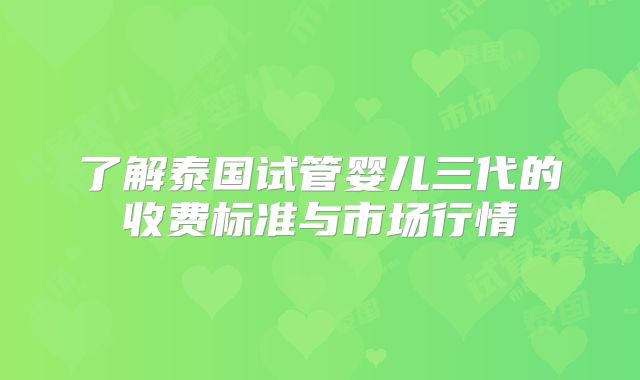 了解泰国试管婴儿三代的收费标准与市场行情
