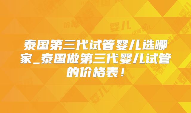 泰国第三代试管婴儿选哪家_泰国做第三代婴儿试管的价格表！