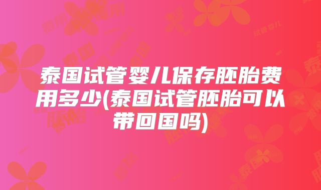 泰国试管婴儿保存胚胎费用多少(泰国试管胚胎可以带回国吗)
