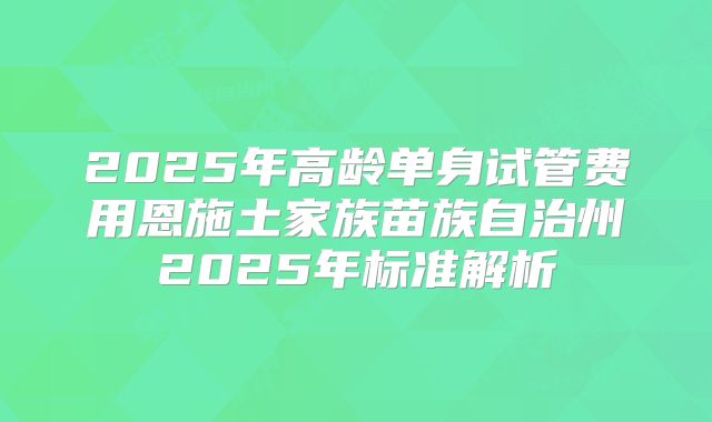 2025年高龄单身试管费用恩施土家族苗族自治州2025年标准解析