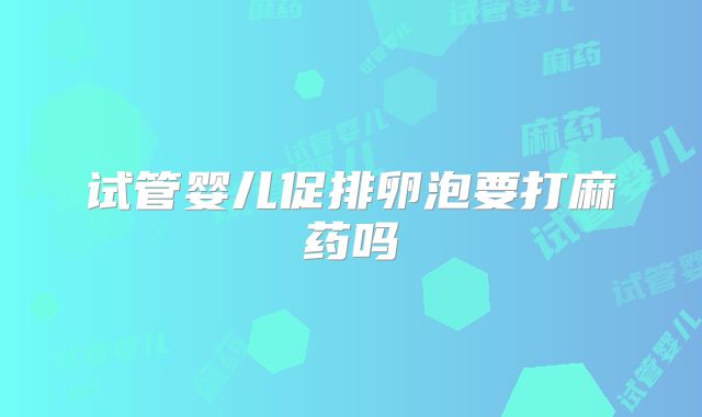 试管婴儿促排卵泡要打麻药吗