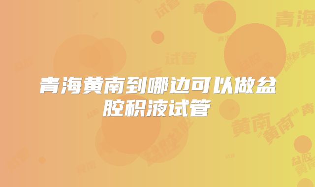 青海黄南到哪边可以做盆腔积液试管