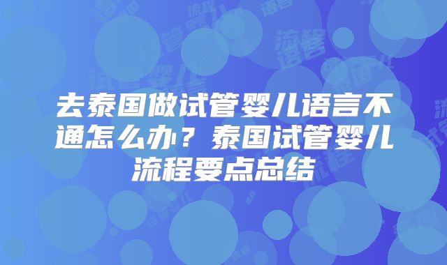 去泰国做试管婴儿语言不通怎么办?泰国试管婴儿流程要点总结