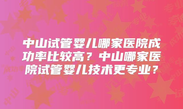 中山试管婴儿哪家医院成功率比较高？中山哪家医院试管婴儿技术更专业？