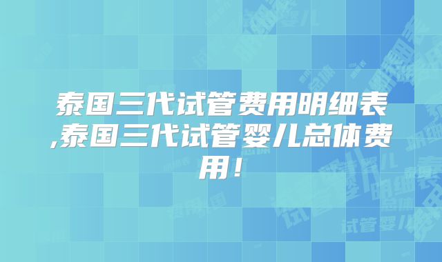 泰国三代试管费用明细表,泰国三代试管婴儿总体费用！