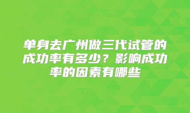 单身去广州做三代试管的成功率有多少?影响成功率的因素有哪些