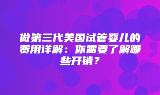 做第三代美国试管婴儿的费用详解:你需要了解哪些开销?