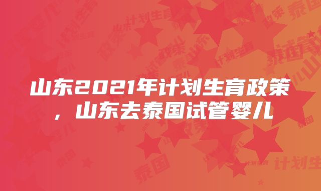 山东2021年计划生育政策,山东去泰国试管婴儿