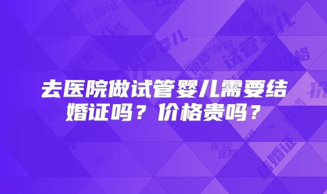 去医院做试管婴儿需要结婚证吗?价格贵吗?
