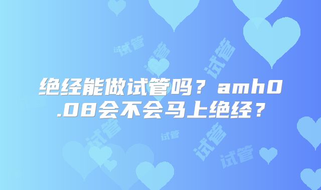 绝经能做试管吗?amh0.08会不会马上绝经?
