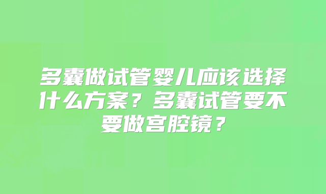 多囊做试管婴儿应该选择什么方案?多囊试管要不要做宫腔镜?