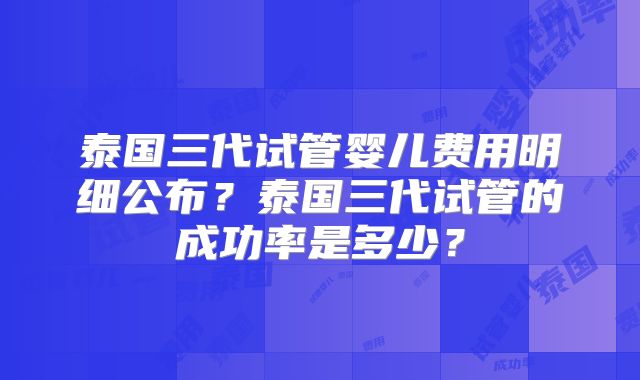 泰国三代试管婴儿费用明细公布?泰国三代试管的成功率是多少?