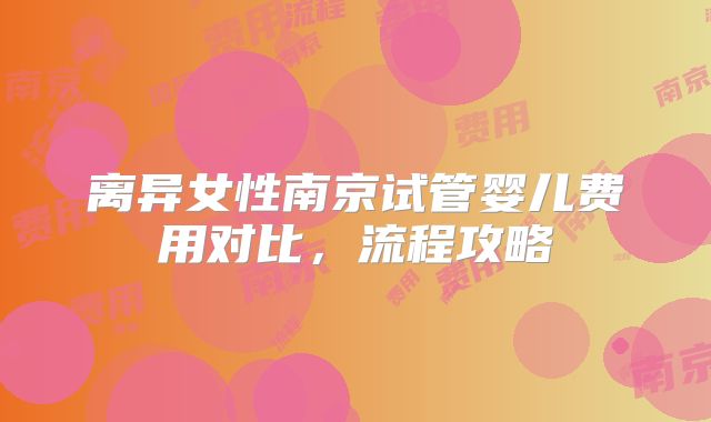 离异女性南京试管婴儿费用对比，流程攻略