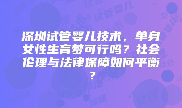 深圳试管婴儿技术，单身女性生育梦可行吗？社会伦理与法律保障如何平衡？