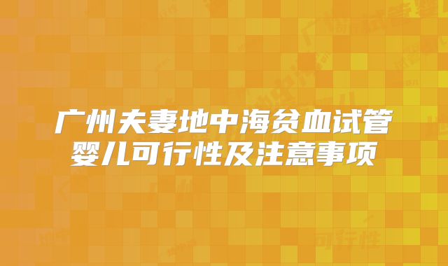 广州夫妻地中海贫血试管婴儿可行性及注意事项