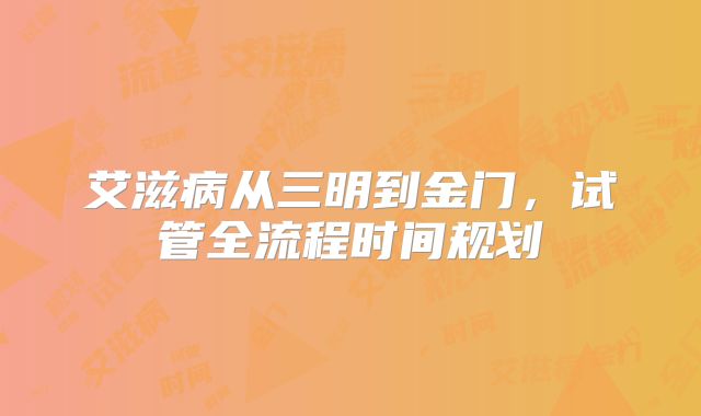 艾滋病从三明到金门，试管全流程时间规划