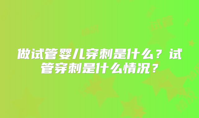 做试管婴儿穿刺是什么？试管穿刺是什么情况？