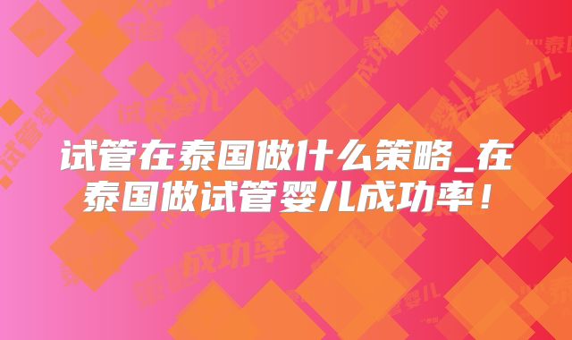 试管在泰国做什么策略_在泰国做试管婴儿成功率!