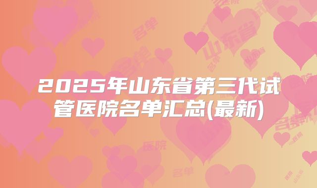 2025年山东省第三代试管医院名单汇总(最新)